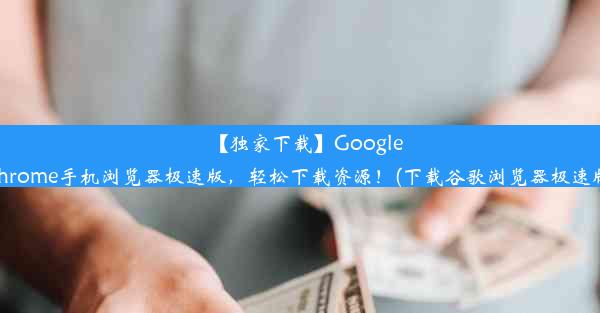 【独家下载】GoogleChrome手机浏览器极速版，轻松下载资源！(下载谷歌浏览器极速版)