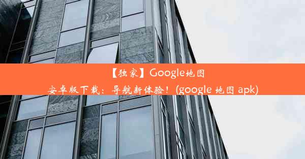 【独家】Google地图安卓版下载：导航新体验！(google 地图 apk)