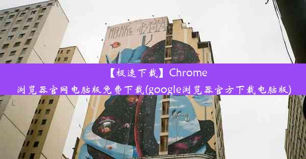 【极速下载】Chrome浏览器官网电脑版免费下载(google浏览器官方下载电脑版)