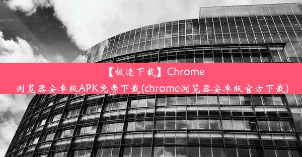 【极速下载】Chrome浏览器安卓版APK免费下载(chrome浏览器安卓版官方下载)