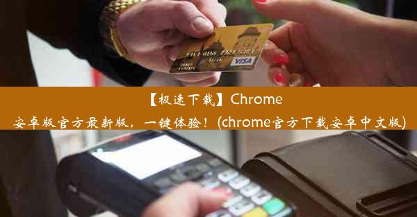 【极速下载】Chrome安卓版官方最新版，一键体验！(chrome官方下载安卓中文版)