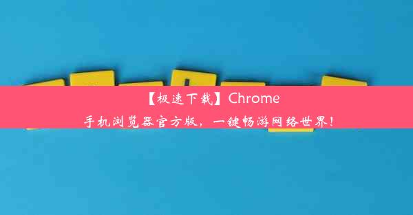 【极速下载】Chrome手机浏览器官方版，一键畅游网络世界！