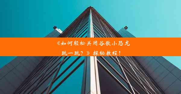 《如何轻松关闭谷歌小恐龙跳一跳？》探秘教程！