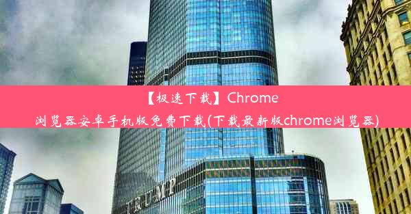 【极速下载】Chrome浏览器安卓手机版免费下载(下载最新版chrome浏览器)