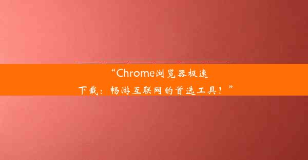 “Chrome浏览器极速下载：畅游互联网的首选工具！”