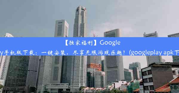 【独家福利】GooglePlay手机版下载：一键安装，尽享无限游戏乐趣！(googleplay apk下载)