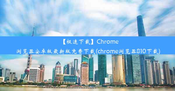 【极速下载】Chrome浏览器安卓版最新版免费下载(chrome浏览器810下载)