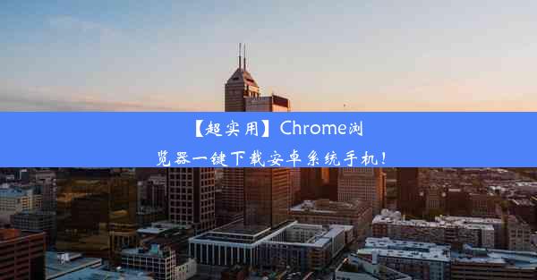 【超实用】Chrome浏览器一键下载安卓系统手机！