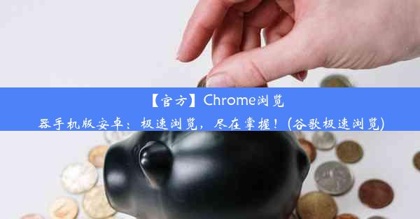 【官方】Chrome浏览器手机版安卓：极速浏览，尽在掌握！(谷歌极速浏览)