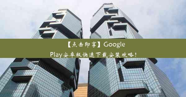 【点击即享】GooglePlay安卓版快速下载安装攻略！