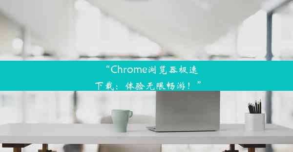 “Chrome浏览器极速下载：体验无限畅游！”