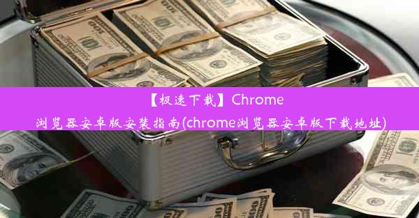 【极速下载】Chrome浏览器安卓版安装指南(chrome浏览器安卓版下载地址)