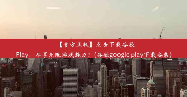 【官方正版】点击下载谷歌Play，尽享无限游戏魅力！(谷歌google play下载安装)