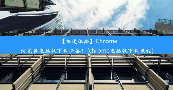 【极速体验】Chrome浏览器电脑版下载必备！(chrome电脑版下载教程)