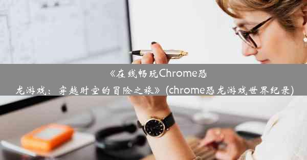 《在线畅玩Chrome恐龙游戏：穿越时空的冒险之旅》(chrome恐龙游戏世界纪录)