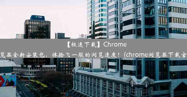 【极速下载】Chrome浏览器全新安装包，体验飞一般的浏览速度！(chrome浏览器下载官方)