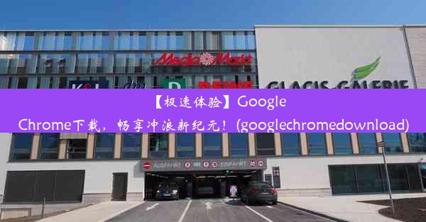 【极速体验】GoogleChrome下载，畅享冲浪新纪元！(googlechromedownload)