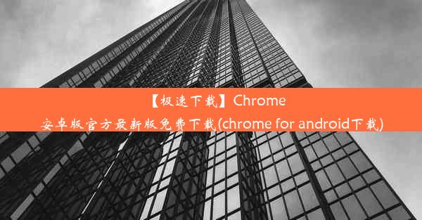 【极速下载】Chrome安卓版官方最新版免费下载(chrome for android下载)