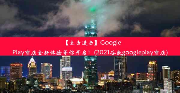 【点击进击】GooglePlay商店全新体验等你开启！(2021谷歌googleplay商店)