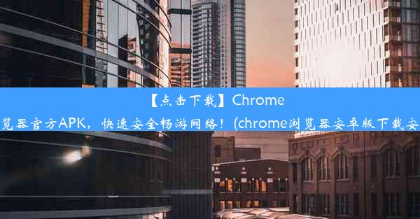 【点击下载】Chrome浏览器官方APK，快速安全畅游网络！(chrome浏览器安卓版下载安装)