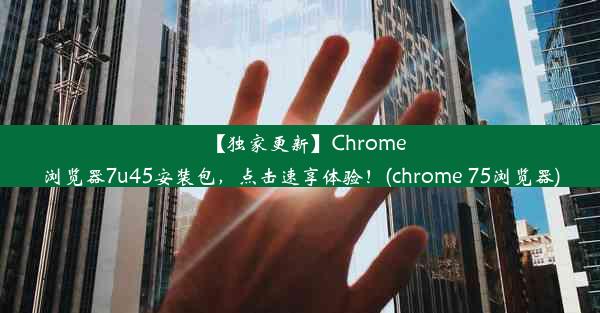 【独家更新】Chrome浏览器7u45安装包，点击速享体验！(chrome 75浏览器)