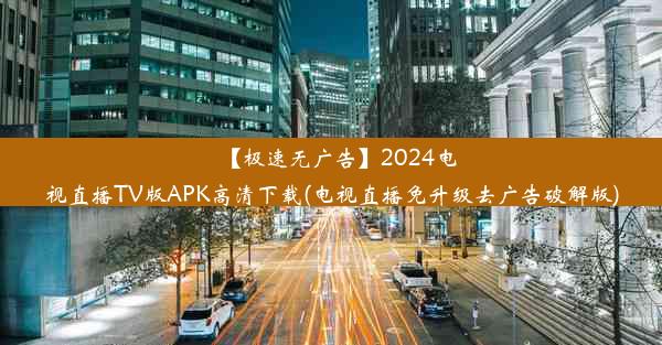 【极速无广告】2024电视直播TV版APK高清下载(电视直播免升级去广告破解版)