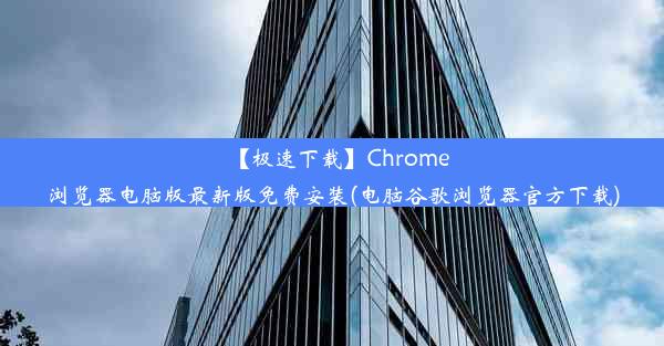 【极速下载】Chrome浏览器电脑版最新版免费安装(电脑谷歌浏览器官方下载)