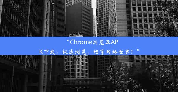 “Chrome浏览器APK下载：极速浏览，畅享网络世界！”