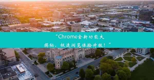 “Chrome全新功能大揭秘，极速浏览体验升级！”