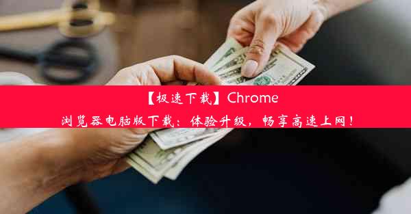 【极速下载】Chrome浏览器电脑版下载：体验升级，畅享高速上网！