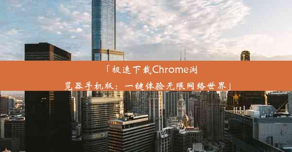 「极速下载Chrome浏览器手机版：一键体验无限网络世界」