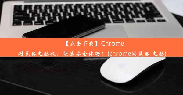 【点击下载】Chrome浏览器电脑版，快速安全体验！(chrome浏览器 电脑)