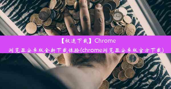 【极速下载】Chrome浏览器安卓版全新下载体验(chrome浏览器安卓版官方下载)