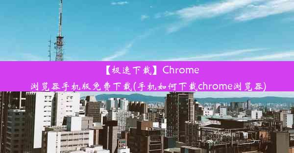 【极速下载】Chrome浏览器手机版免费下载(手机如何下载chrome浏览器)