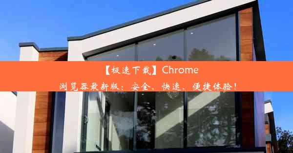 【极速下载】Chrome浏览器最新版：安全、快速、便捷体验！