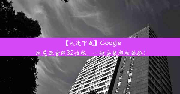 【火速下载】Google浏览器官网32位版，一键安装轻松体验！