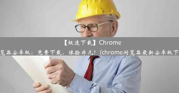 【极速下载】Chrome浏览器安卓版：免费下载，体验非凡！(chrome浏览器最新安卓版下载)