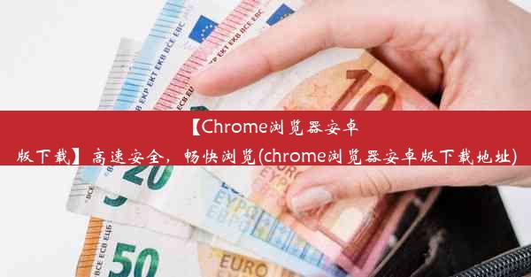 【Chrome浏览器安卓版下载】高速安全，畅快浏览(chrome浏览器安卓版下载地址)