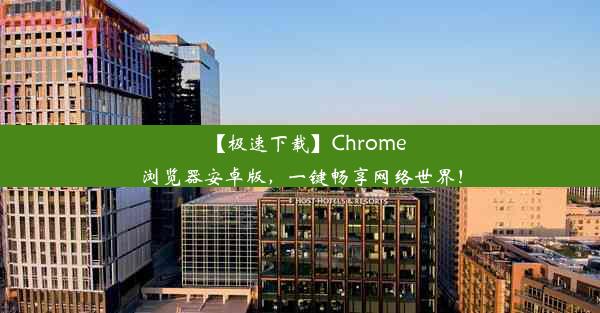 【极速下载】Chrome浏览器安卓版，一键畅享网络世界！