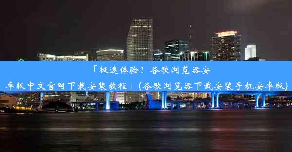 「极速体验！谷歌浏览器安卓版中文官网下载安装教程」(谷歌浏览器下载安装手机安卓版)