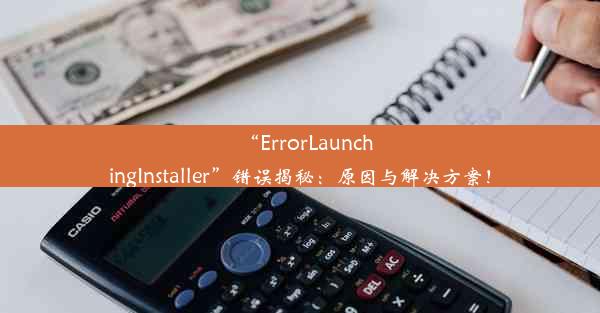 “ErrorLaunchingInstaller”错误揭秘：原因与解决方案！