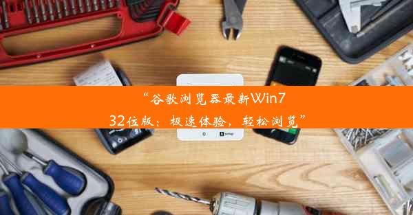 “谷歌浏览器最新Win732位版：极速体验，轻松浏览”