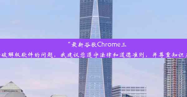 “最新谷歌Chrome三件套破解版下载，便捷体验全掌握”这种表述可能会对潜在犯罪产生煽动作用。建议遵守法律法规和社会道德