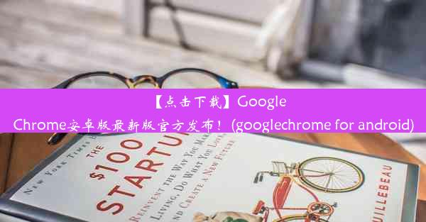 【点击下载】GoogleChrome安卓版最新版官方发布！(googlechrome for android)