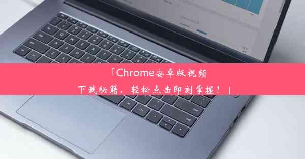 「Chrome安卓版视频下载秘籍，轻松点击即刻掌握！」