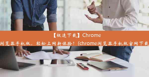 【极速下载】Chrome浏览器手机版，轻松上网新体验！(chrome浏览器手机版官网下载)