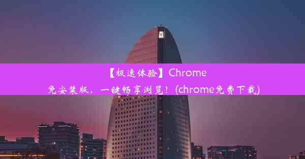 【极速体验】Chrome免安装版，一键畅享浏览！(chrome免费下载)