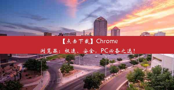 【点击下载】Chrome浏览器：极速、安全，PC必备之选！