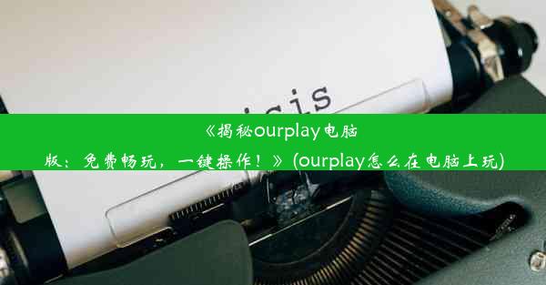 《揭秘ourplay电脑版：免费畅玩，一键操作！》(ourplay怎么在电脑上玩)