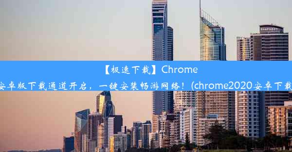 【极速下载】Chrome安卓版下载通道开启，一键安装畅游网络！(chrome2020安卓下载)